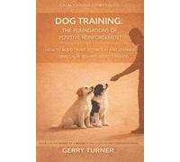 DOG TRAINING - THE FOUNDATIONS OF POSITIVE REINFORCEMENT IN DOG TRAINING: HOW TO BUILD TRUST, ATTENTION AND LEARNING USING CALM, REWARD-BASED TRAINING