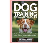 Dog Training Tips and Techniques: The Complete Guide to Raising, Caring, and Training Your Dog for Health, Happiness, and Harmony