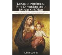 Dogmas Marianos, Fe y Devoción en la Iglesia Católica: Comprendiendo las Verdades Fundamentales Sobre la Virgen María Y su papel en el plan de salvación de Dios