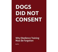 DOGS DID NOT CONSENT: Why Obedience Training Must Be Forgotten