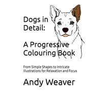 Dogs in Detail: A Progressive Colouring Book: From Simple Shapes to Intricate Illustrations for Relaxation and Focus