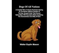 Dogs of all nations; A complete work, profusely illustrated, bearing on the world's different varieties of the dog, grouped under their several ... the characteristics and utility of each