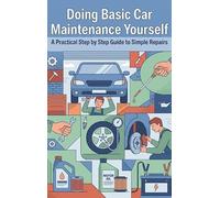 Doing Basic Car Maintenance Yourself: A Practical Step by Step Guide to Simple Repairs