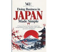 Doing Business in Japan Made Simple: A Practical Step-by-Step Guide to Build Trust, Navigate Business Culture, Negotiate with Confidence, and Avoid Costly Mistakes