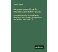 Dokumentirte Geschichte des Bisthums und Hochstiftes Breslau: Dritter Band: Von der ersten Hälfte des fünfzehnten bis in die Mitte des siebzehnten Jahrhunderts (1418-1648) Teil 2