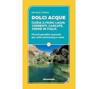 Dolci acque. Guida a fiumi, laghi, torrenti, cascate, terme in Italia. Piccoli paradisi nascosti per wild swimming e relax