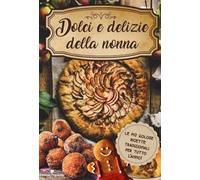 Dolci e delizie della nonna. Le più golose ricette tradizionali per tutto l'anno!