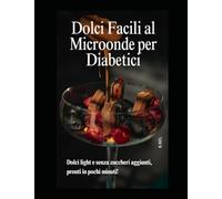 dolci facili al microonde per diabetici: Dolci Facili al Microonde per Diabetici: Ricette Veloci e Gustose Senza Zucchero per Soddisfare la Tua Voglia di Dolce in Modo Salutare