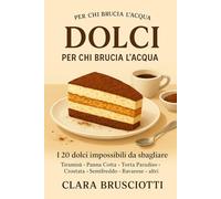 DOLCI PER CHI BRUCIA L'ACQUA: I 20 dolci italiani impossibili da sbagliare: Tiramisù, Panna Cotta, Crostate e altri dolci facili per principianti. Il metodo anti-disastro di Clara Brusciotti