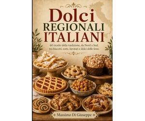 DOLCI REGIONALI ITALIANI: 60 ricette della tradizione, da Nord a Sud, tra biscotti, torte, lievitati e dolci delle feste