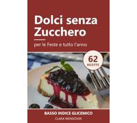 Dolci senza Zucchero per le Feste e per Tutto l'Anno: Biscotti, torte, panettone e dolci a basso indice glicemico. 62 ricette per diabetici e per chi vuole mangiare sano, senza rinunciare al gusto