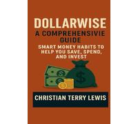 Dollarwise: A Comprehensive Guide: Smart Money Habits to Help You Save, Spend, and Invest
