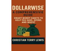 Dollarwise: A Comprehensive Guide: Smart Money Habits to Help You Save, Spend, and Invest