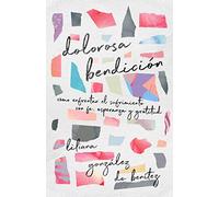 Dolorosa Bendición: Cómo enfrentar el sufrimiento con fe, esperanza y gratitud
