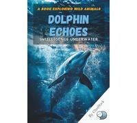 Dolphin Echoes: Intelligence Underwater: Revealing the Hidden World of Dolphin Intelligence, Communication, and Social Connection