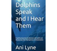 Dolphins Speak and I Hear Them: A spiritual journey to discover self, spirit and the journey into Interspecies Communication