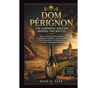 DOM PÉRIGNON THE INSPIRING HISTORY BEHIND THE BOTTLE: How a French Monk’s Dream, Generations of Mastery, and a Pursuit of Perfection Built the World’s Most Iconic Champagne Brand