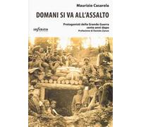 Domani si va all'assalto. Protagonisti della grande guerra cento anni dopo