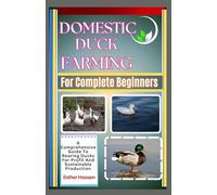 Domestic Duck Farming For Complete Beginners: A Comprehensive Guide To Rearing Ducks For Profit And Sustainable Production
