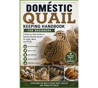Domestic Quail Keeping Handbook for Beginners: A Step-by-Step Guide to Raising Healthy Quails for Eggs, Meat, and Profit