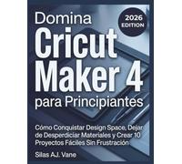 Domina Cricut Maker 4 para Principiantes: Cómo Conquistar Design Space, Dejar de Desperdiciar Materiales y Crear 10 Proyectos Fáciles Sin Frustración