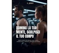 Domina la tua mente, scolpisci il tuo corpo: Guida completa per allenare corpo e mente, costruire forza resistenza e disciplina quotidiana