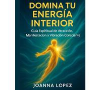 Domina Tu Energía Interior: Guía Espiritual De Atracción, Manifestación Y Vibración Consciente: Eleva tu frecuencia, desbloquea tu poder y atrae abundancia, amor y propósito real