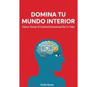 Domina Tu Mundo Interior: Cómo Tomar El Control Emocional De Tu Vida.