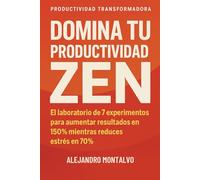 Domina Tu Productividad Zen: El laboratorio de 7 experimentos para aumentar resultados en 150% mientras reduces estrés en 70%