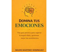 Domina tus emociones: Una guía práctica para superar la negatividad y gestionar mejor tus sentimientos