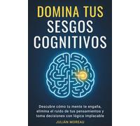 Domina tus Sesgos Cognitivos: Descubre cómo tu mente te engaña, elimina el ruido de tus pensamientos y toma decisiones con lógica implacable: (Pensamiento crítico y Psicología aplicada)