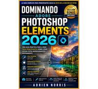Dominando Adobe Photoshop Elements 2026: Una guía práctica paso a paso para principiantes sobre cómo editar fotos impresionantes rápidamente