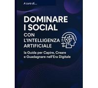 Dominare i Social con l’Intelligenza Artificiale la Guida per Capire, Creare e Guadagnare nell’Era Digitale: Capire, Creare e Guadagnare nell’Era Digitale