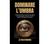 Dominare l'Ombra: Protocolli di Shadow Work per distruggere l'autosabotaggio, affrontare i demoni interiori e riprendersi la Sovranità