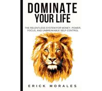 DOMINATE YOUR LIFE: The Relentless System for Money, Power, Focus, and Unbreakable Self-Control
