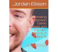 Dominating the Attention Game: MrBeast and the New Empire of Creators: How One Obsessive YouTuber, AI Content Machines, and a Rising Class of ... Rewriting the Rules of the Attention Economy