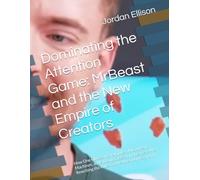 Dominating the Attention Game: MrBeast and the New Empire of Creators: How One Obsessive YouTuber, AI Content Machines, and a Rising Class of ... Rewriting the Rules of the Attention Economy