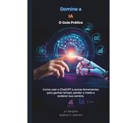 Domine a IA: O Guia Prático: Como usar o ChatGPT e outras ferramentas para ganhar tempo, perder o medo e acelerar sua carreira.