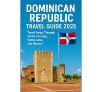DOMINICAN REPUBLIC TRAVEL GUIDE 2025: Travel Smart Through Santo Domingo, Punta Cana, and Beyond