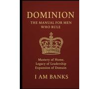 Dominion: The Manual for Men Who Rule Small Realms with Great Power: Mastery of Home, Legacy of Leadership, Expansion of Domain