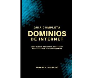 Dominios de Internet: Guía Completa: Cómo elegir, registrar, proteger y monetizar tus activos digitales