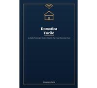 Domotica Facile: La Guida Pratica per Rendere Smart la Tua Casa, Passo dopo Passo