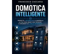 Domotica intelligente .: Progetta , automatizza e controlla la tua casa smart con tecniche e strumenti di livello intermedio.