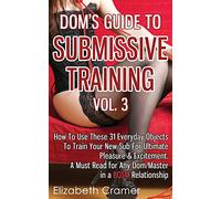 Dom's Guide To Submissive Training Vol. 3: How To Use These 31 Everyday Objects To Train Your New Sub For Ultimate Pleasure & Excitement. A Must Read ... Dom/Master In A BDSM Relationship: Volume 3