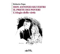 Don Antonio Silvestri, il prete dei poveri. Elogio delle virtù. di Roberto Papa