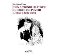 Don Antonio Silvestri. Il prete dei poveri. L’elogio delle virtù