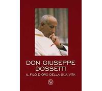 Don Giuseppe Dossetti. Il filo d'oro della sua vita