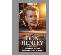 DON HENLEY BIOGRAPHY : THE ART OF TELLING AMERICA'S STORY IN SONG: A JOURNEY THROUGH MUSIC, ACTIVISM AND TIME