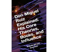 Don Miguel Ruiz Explained: His Core Theories, Books, and Influence: A Study Aid and Overview