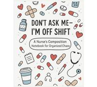 Don’t Ask Me - I’m Off Shift: A Nurse’s Composition Journal Notebook for Organized Chaos